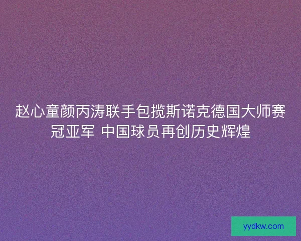 赵心童颜丙涛联手包揽斯诺克德国大师赛冠亚军 中国球员再创历史辉煌