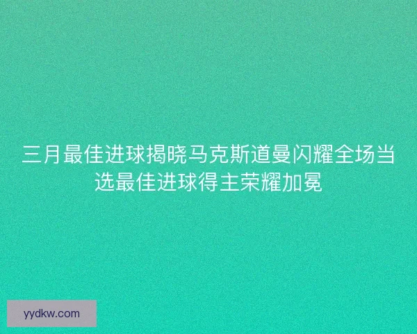三月最佳进球揭晓马克斯道曼闪耀全场当选最佳进球得主荣耀加冕